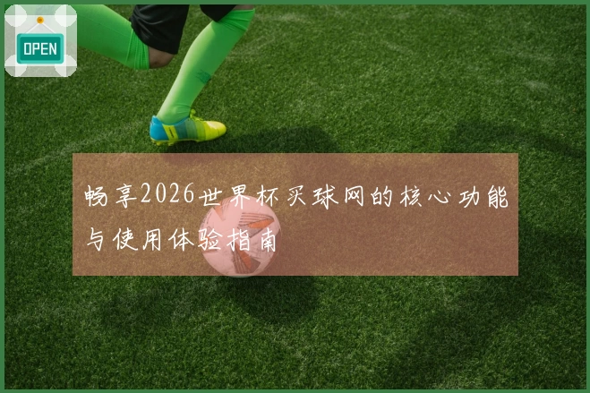 畅享2026世界杯买球网的核心功能与使用体验指南