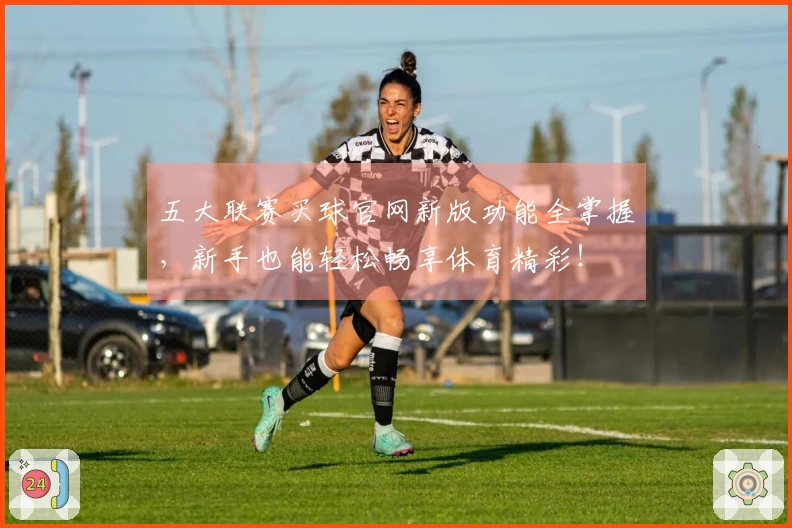 五大联赛买球官网新版功能全掌握，新手也能轻松畅享体育精彩！