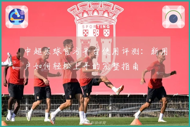 中超买球官方平台使用评测：新用户如何轻松上手的完整指南