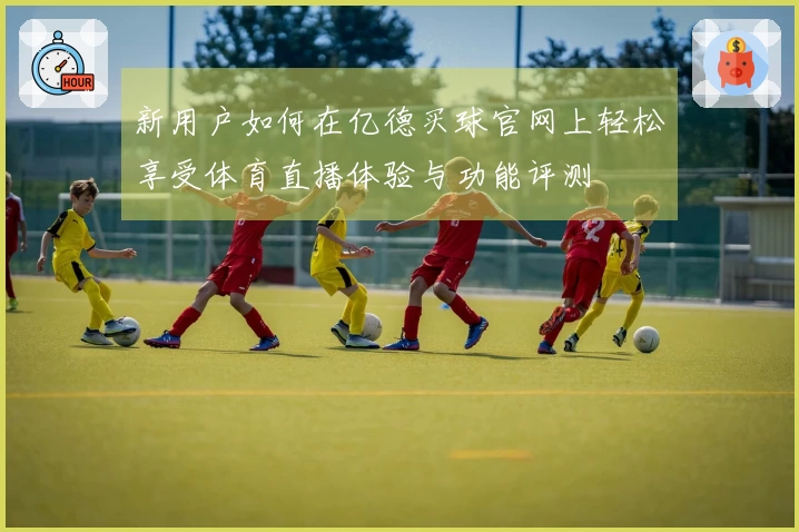 新用户如何在亿德买球官网上轻松享受体育直播体验与功能评测