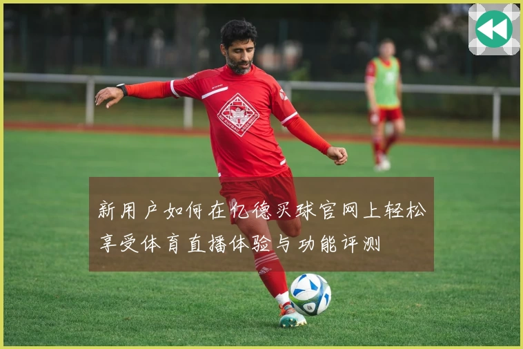 新用户如何在亿德买球官网上轻松享受体育直播体验与功能评测
