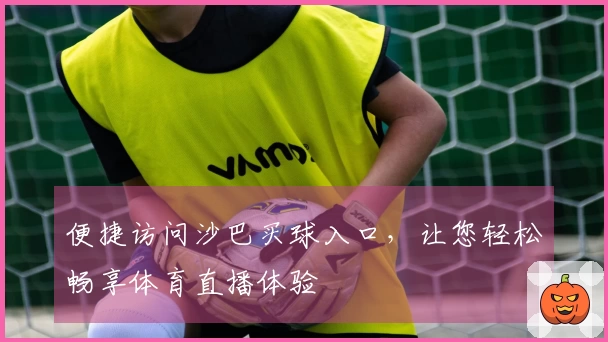 便捷访问沙巴买球入口，让您轻松畅享体育直播体验