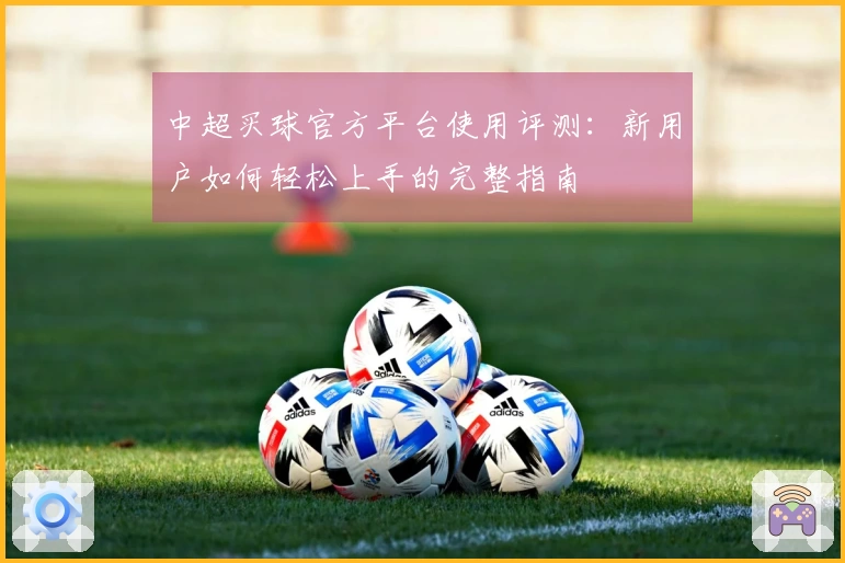 中超买球官方平台使用评测：新用户如何轻松上手的完整指南