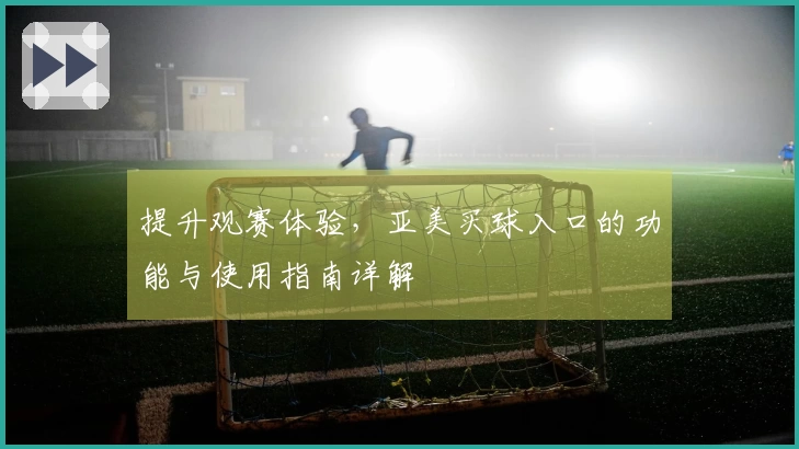 提升观赛体验，亚美买球入口的功能与使用指南详解