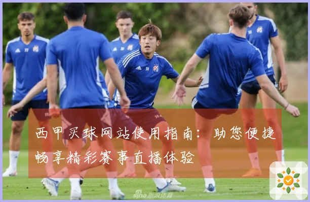 西甲买球网站使用指南：助您便捷畅享精彩赛事直播体验