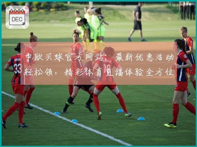 中欧买球官方网站：最新优惠活动轻松领，精彩体育直播体验全方位指南