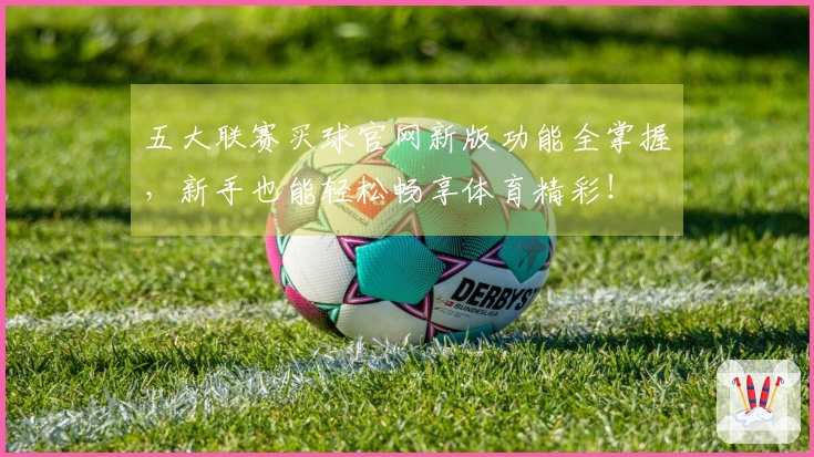 五大联赛买球官网新版功能全掌握，新手也能轻松畅享体育精彩！