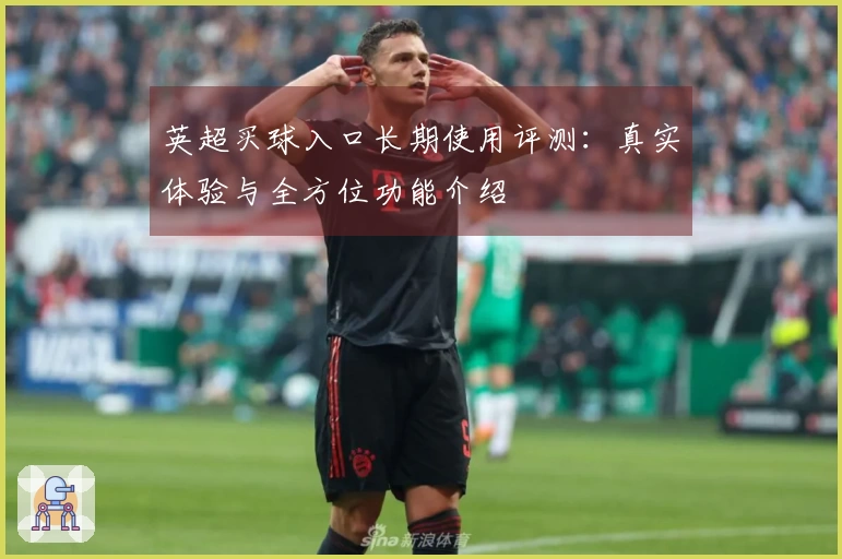 英超买球入口长期使用评测：真实体验与全方位功能介绍