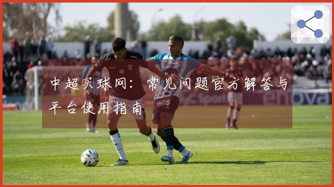 中超买球网：常见问题官方解答与平台使用指南