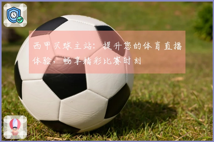 西甲买球主站:提升您的体育直播体验,畅享精彩比赛时刻