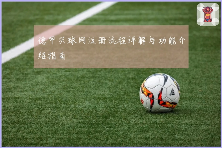 德甲买球网注册流程详解与功能介绍指南