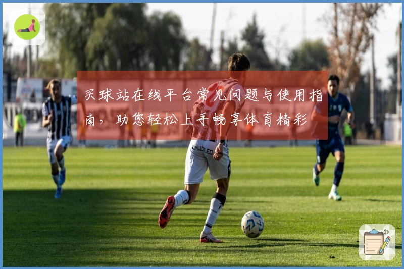 买球站在线平台常见问题与使用指南，助您轻松上手畅享体育精彩