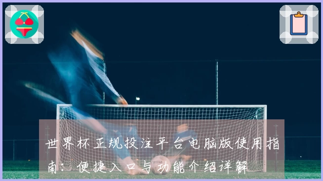 世界杯正规投注平台电脑版使用指南：便捷入口与功能介绍详解