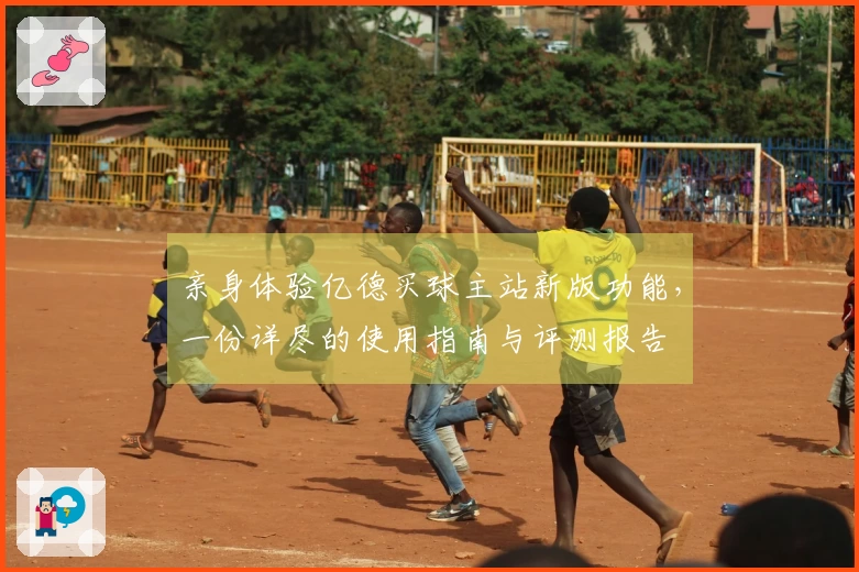 亲身体验亿德买球主站新版功能，一份详尽的使用指南与评测报告