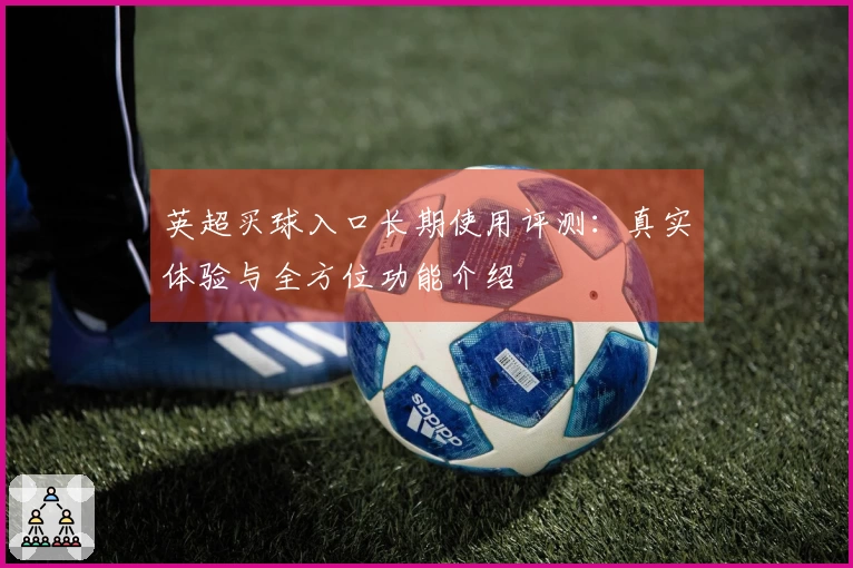 英超买球入口长期使用评测：真实体验与全方位功能介绍