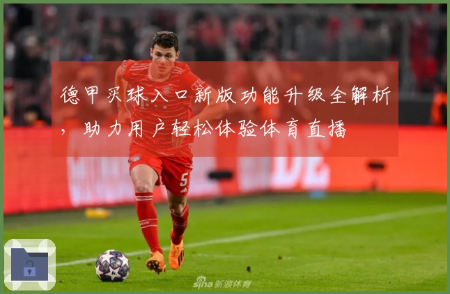 德甲买球入口新版功能升级全解析，助力用户轻松体验体育直播