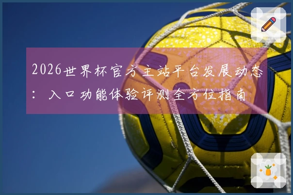 2026世界杯官方主站平台发展动态：入口功能体验评测全方位指南
