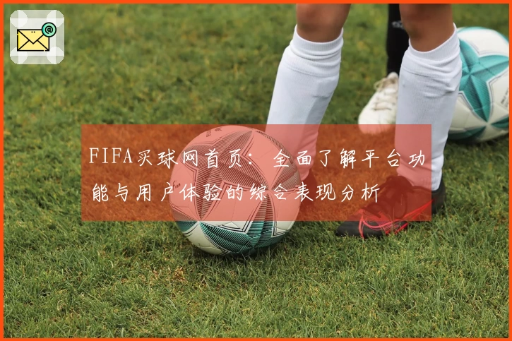 FIFA买球网首页：全面了解平台功能与用户体验的综合表现分析